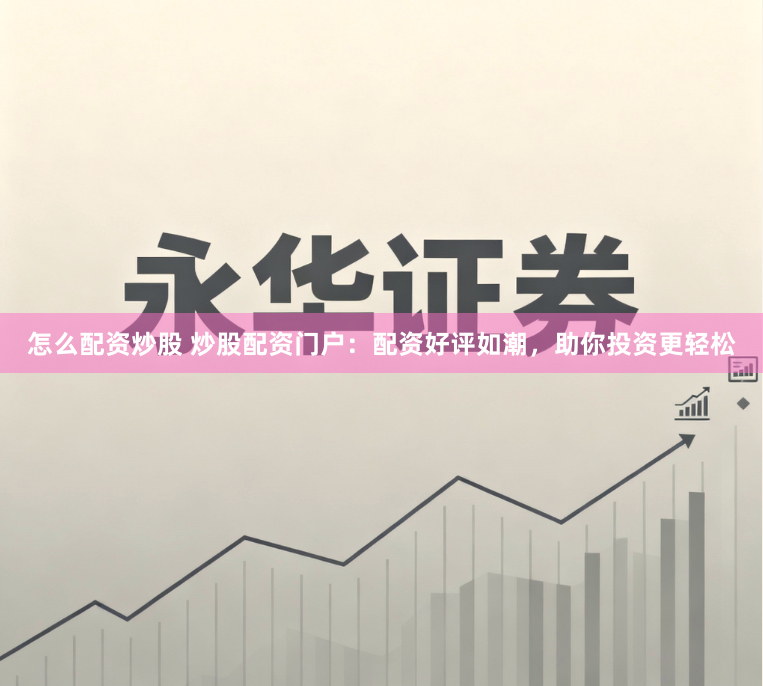 怎么配资炒股 炒股配资门户：配资好评如潮，助你投资更轻松