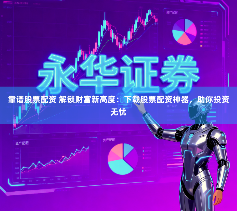 靠谱股票配资 解锁财富新高度：下载股票配资神器，助你投资无忧