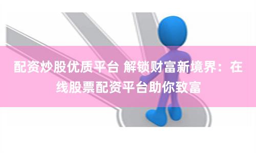 配资炒股优质平台 解锁财富新境界：在线股票配资平台助你致富