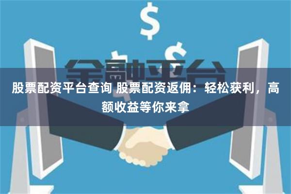 股票配资平台查询 股票配资返佣：轻松获利，高额收益等你来拿