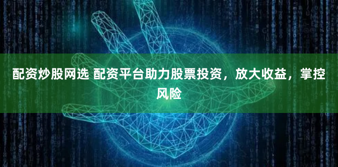 配资炒股网选 配资平台助力股票投资，放大收益，掌控风险