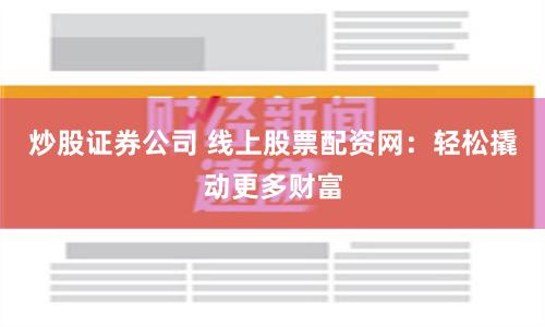 炒股证券公司 线上股票配资网：轻松撬动更多财富