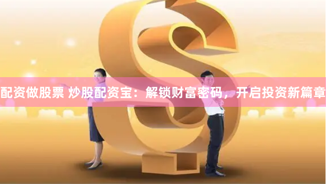 配资做股票 炒股配资宝：解锁财富密码，开启投资新篇章