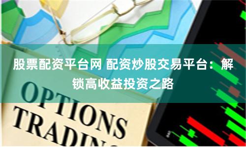 股票配资平台网 配资炒股交易平台：解锁高收益投资之路
