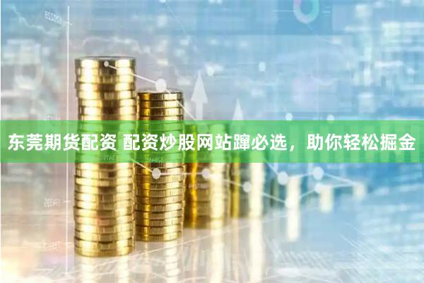 东莞期货配资 配资炒股网站蹿必选，助你轻松掘金