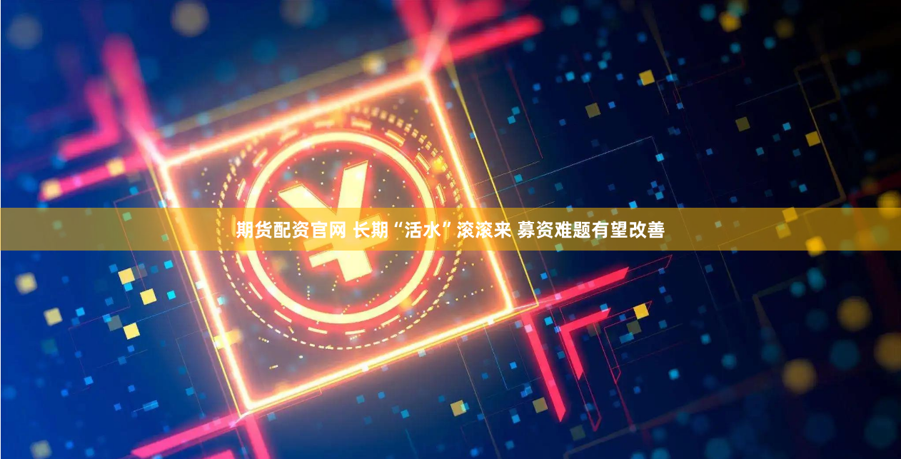 期货配资官网 长期“活水”滚滚来 募资难题有望改善