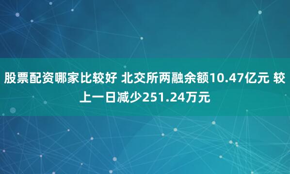 股票配资哪家比较好 北交所两融余额10.47亿元 较上一日减少251.24万元