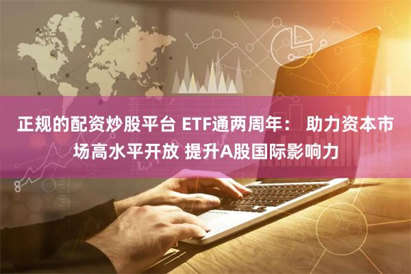正规的配资炒股平台 ETF通两周年： 助力资本市场高水平开放 提升A股国际影响力