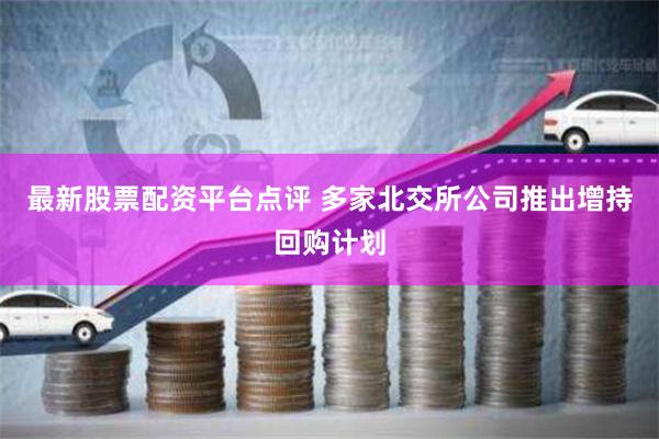 最新股票配资平台点评 多家北交所公司推出增持回购计划