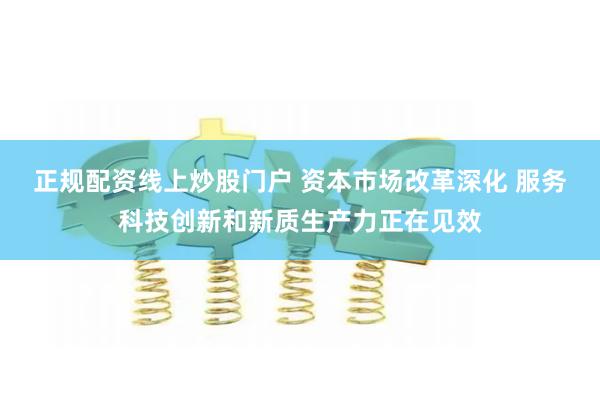 正规配资线上炒股门户 资本市场改革深化 服务科技创新和新质生产力正在见效