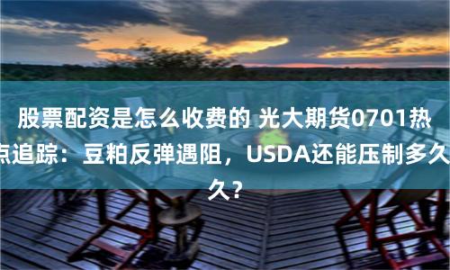 股票配资是怎么收费的 光大期货0701热点追踪：豆粕反弹遇阻，USDA还能压制多久？