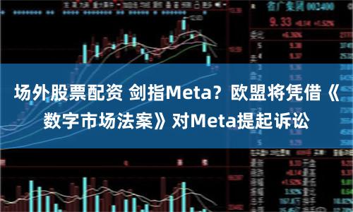 场外股票配资 剑指Meta？欧盟将凭借《数字市场法案》对Meta提起诉讼