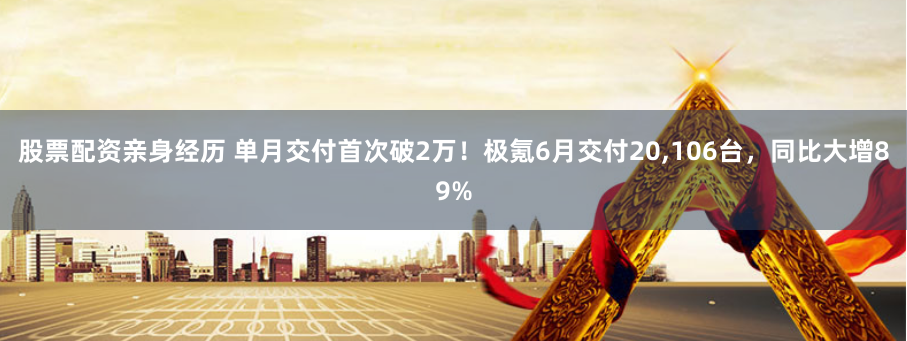 股票配资亲身经历 单月交付首次破2万！极氪6月交付20,106台，同比大增89%