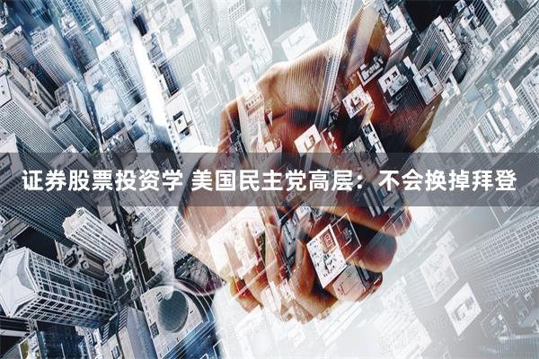 证券股票投资学 美国民主党高层：不会换掉拜登