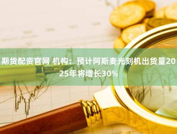 期货配资官网 机构：预计阿斯麦光刻机出货量2025年将增长30%