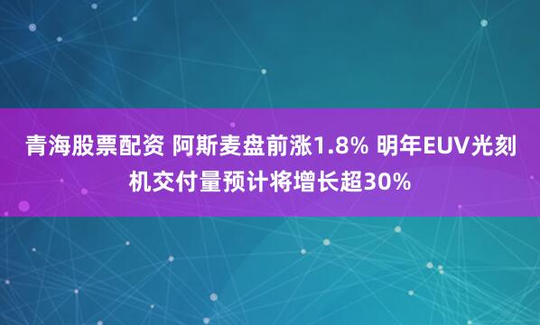 青海股票配资 阿斯麦盘前涨1.8% 明年EUV光刻机交付量预计将增长超30%