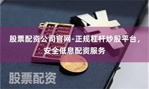股票配资公司官网-正规杠杆炒股平台，安全低息配资服务
