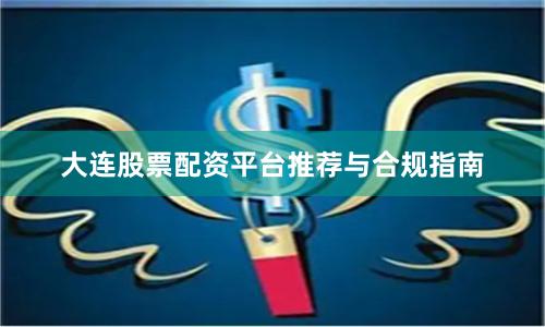 大连股票配资平台推荐与合规指南
