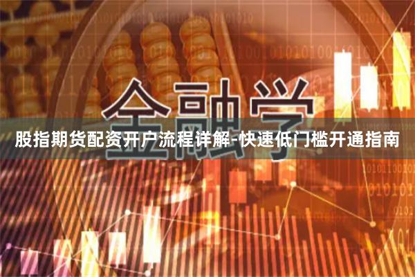 股指期货配资开户流程详解-快速低门槛开通指南