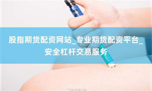 股指期货配资网站_专业期货配资平台_安全杠杆交易服务