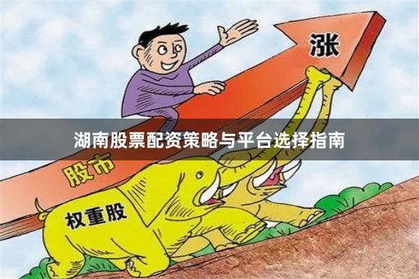 湖南股票配资策略与平台选择指南
