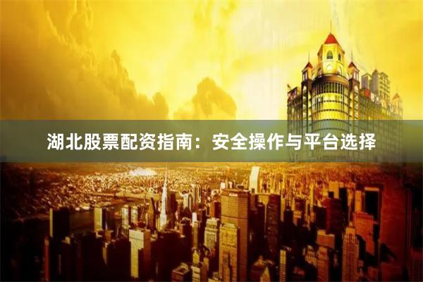 湖北股票配资指南：安全操作与平台选择