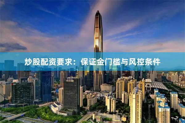 炒股配资要求：保证金门槛与风控条件